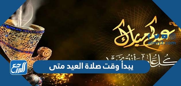 يبدأ وقت صلاة العيد متى