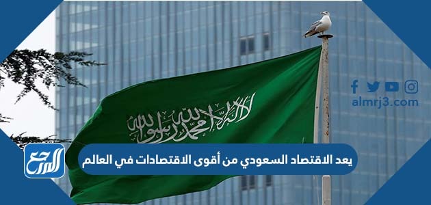 يعد الاقتصاد السعودي من أقوى الاقتصادات في العالم