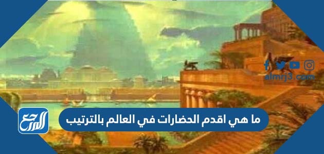 ما هي اقدم الحضارات في العالم بالترتيب