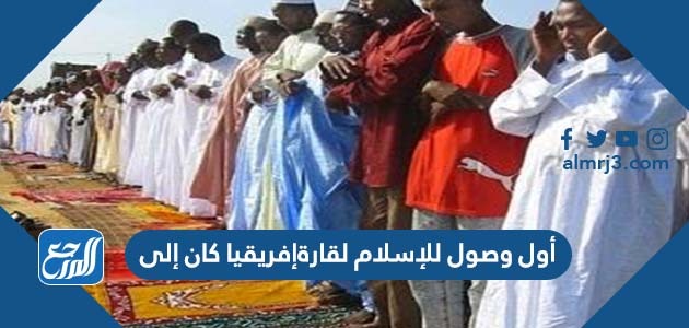 أول وصول للإسلام لقارةإفريقيا كان إلى