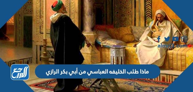 ماذا طلب الخليفه العباسي من أبي بكر الرازي