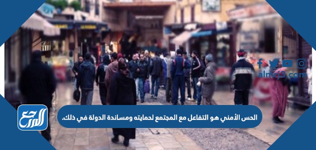 الحس الأمني هو التفاعل مع المجتمع لحمايته ومساندة الدولة في ذلك.