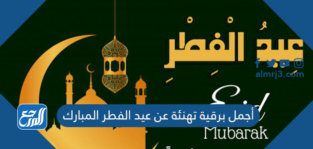 أجمل برقية تهنئة عن عيد الفطر المبارك