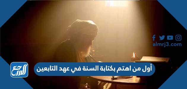 أول من اهتم بكتابة السنة في عهد التابعين