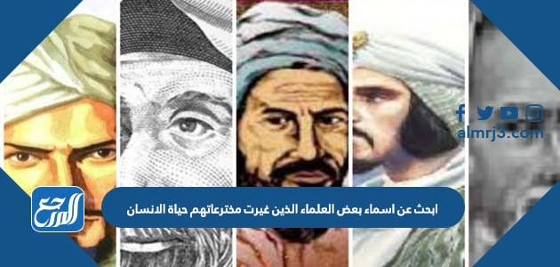 ابحث عن اسماء بعض العلماء الذين غيرت مخترعاتهم حياة الانسان