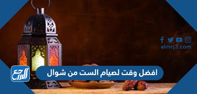 افضل وقت لصيام الست من شوال