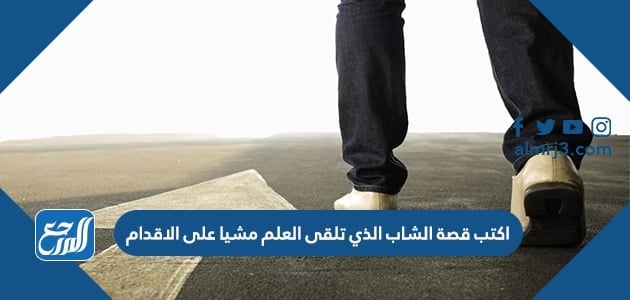 اكتب قصة الشاب الذي تلقى العلم مشيا على الاقدام