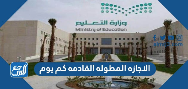 الاجازه المطوله القادمه كم يوم