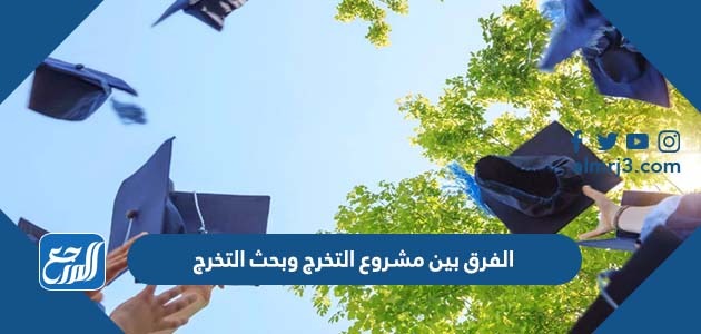 الفرق بين مشروع التخرج وبحث التخرج