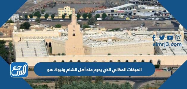 الميقات المكاني الذي يحرم منه أهل الشام وتبوك هو