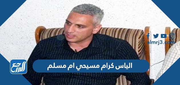 الياس كرام مسيحي ام مسلم