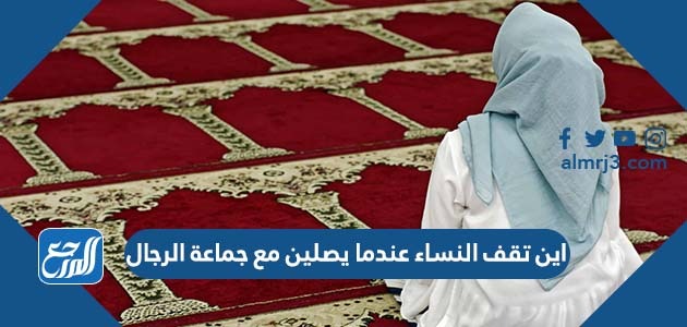 اين تقف النساء عندما يصلين مع جماعة الرجال