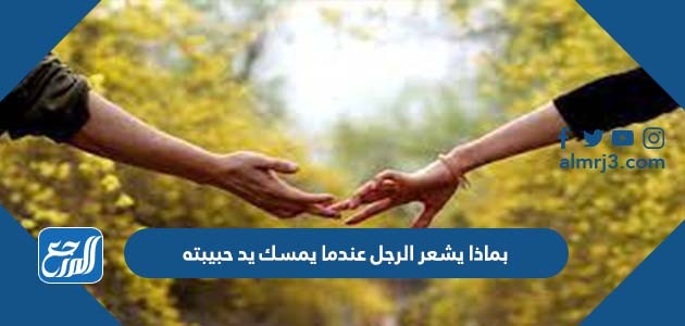 بماذا يشعر الرجل عندما يمسك يد حبيبته