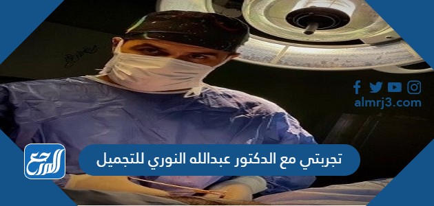 تجربتي مع الدكتور عبدالله النوري للتجميل