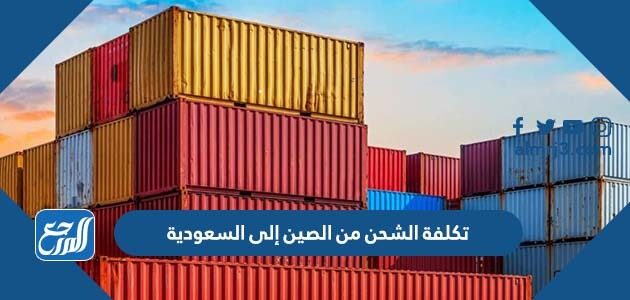 تكلفة الشحن من الصين إلى السعودية 2026