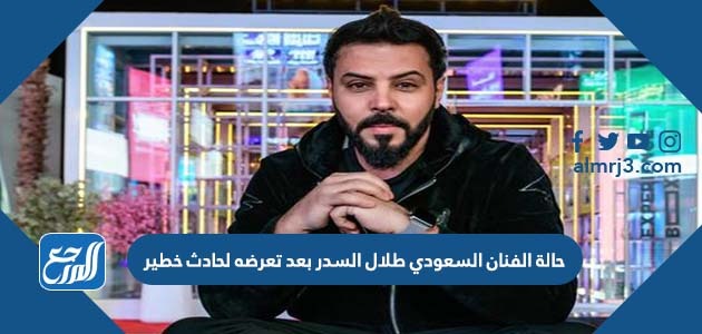 حالة الفنان السعودي طلال السدر بعد تعرضه لحادث خطير