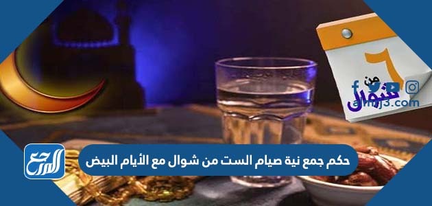 حكم جمع نية صيام الست من شوال مع الأيام البيض