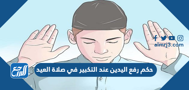 حكم رفع اليدين عند التكبير في صلاة العيد