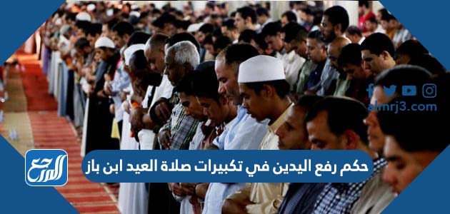 حكم رفع اليدين في تكبيرات صلاة العيد ابن باز