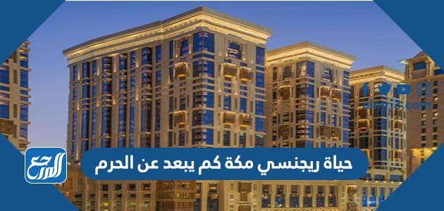 حياة ريجنسي مكة كم يبعد عن الحرم