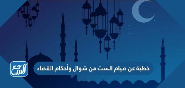 خطبة عن صيام الست من شوال وأحكام القضاء مكتوبة