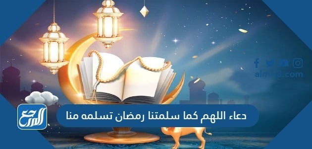 دعاء اللهم كما سلمتنا رمضان تسلمه منا