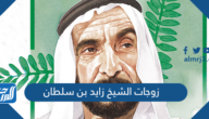 من هن زوجات الشيخ زايد بن سلطان بالأسماء