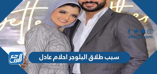 سبب طلاق البلوجر احلام عادل