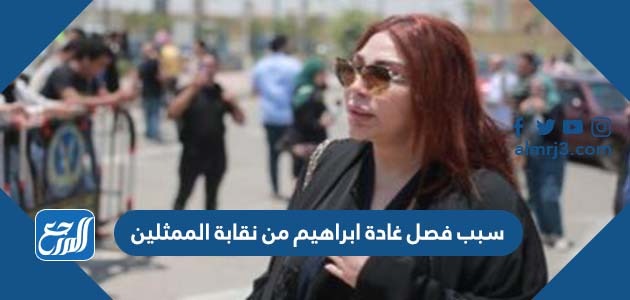 سبب فصل غادة ابراهيم من نقابة الممثلين