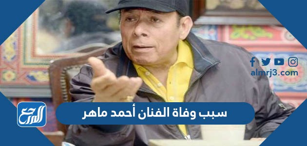 سبب وفاة الفنان أحمد ماهر