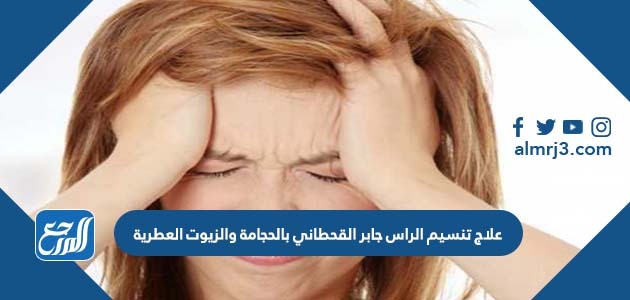 علاج تنسيم الراس جابر القحطاني بالحجامة والزيوت العطرية