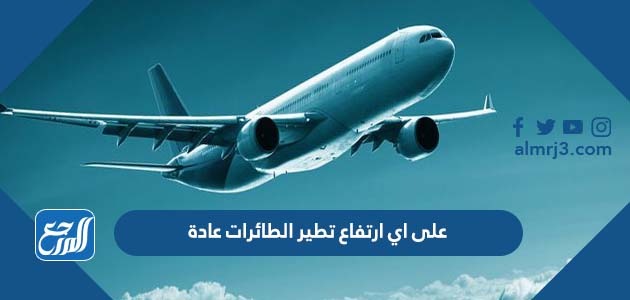 على اي ارتفاع تطير الطائرات عادة