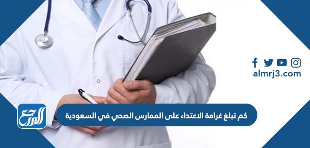 كم تبلغ غرامة الاعتداء على الممارس الصحي في السعودية