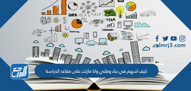 كيف اسهم في بناء وطني وانا مازلت على مقاعد الدراسة