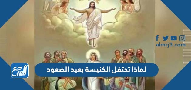 لماذا تحتفل الكنيسة بعيد الصعود