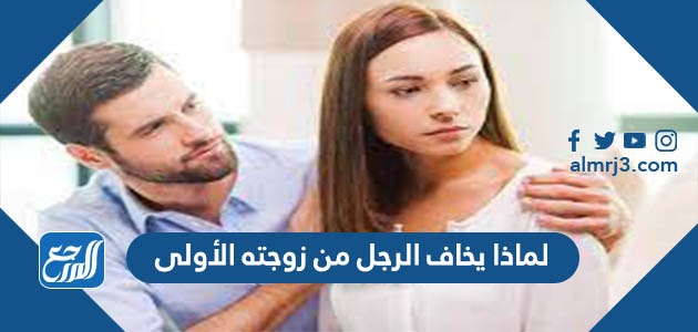 لماذا يخاف الرجل من زوجته الأولى