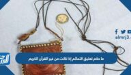 ما حكم تعليق التمائم إذا كانت من غير القرآن الكريم