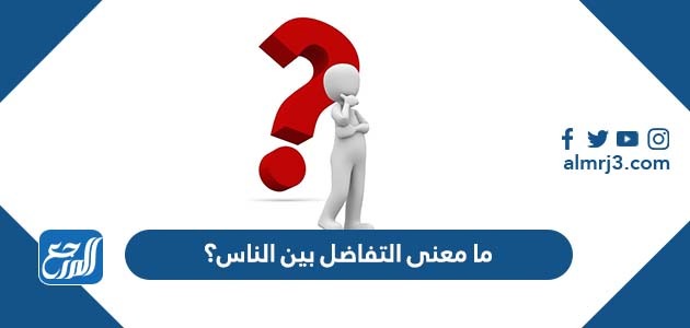 ما معنى التفاضل بين الناس؟