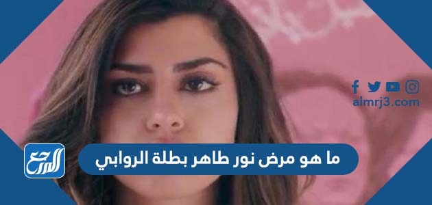 ما هو مرض نور طاهر بطلة الروابي