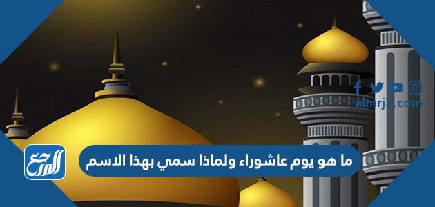 ما هو يوم عاشوراء ولماذا سمي بهذا الاسم