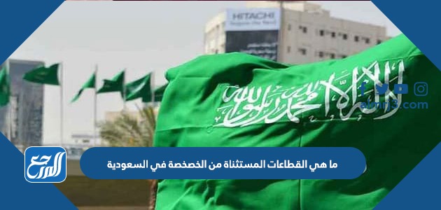 ما هي القطاعات المستثناة من الخصخصة في السعودية