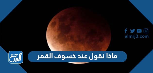 ماذا نقول عند خسوف القمر