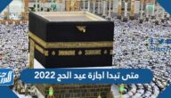 متى تبدا اجازة عيد الحج 2022 متى تبدا اجازة عيد الحج 2022