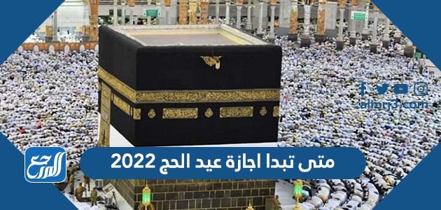 متى تبدا اجازة عيد الحج 2022