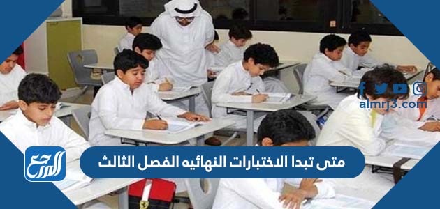 متى تبدا الاختبارات النهائيه الفصل الثالث