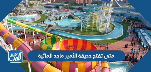 متى تفتح حديقة الأمير ماجد المائية