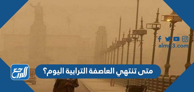 متى تنتهي العاصفة الترابية اليوم؟