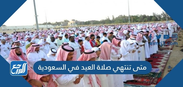 متى تنتهي صلاة العيد في السعودية