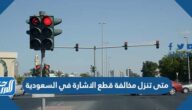 متى تنزل مخالفة قطع الاشارة في السعودية