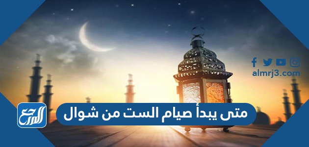 متى يبدأ صيام الست من شوال